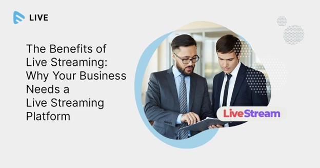 The Benefits of Live Streaming: Why Your Business Needs a Live Streaming Platform