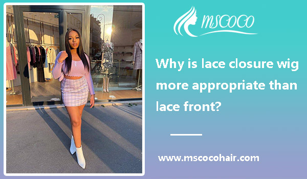 Why is lace closure wig more appropriate than lace front?
