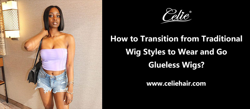 How to Transition from Traditional Wig Styles to Wear and Go Glueless Wigs?