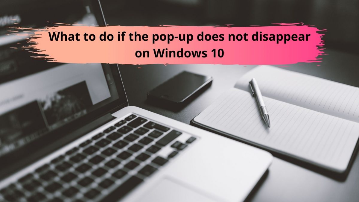 What to do if the pop-up does not disappear on Windows 10